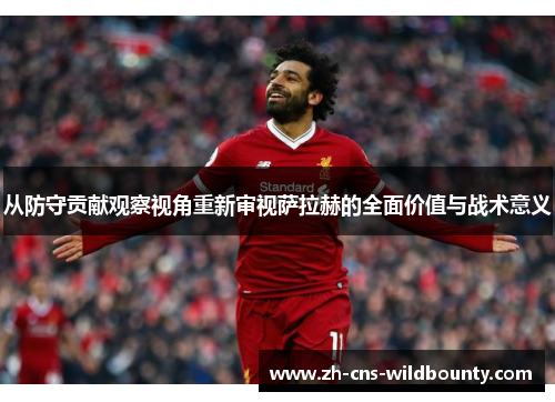 从防守贡献观察视角重新审视萨拉赫的全面价值与战术意义 从防守贡献观察视角重新审视萨拉赫的全面价值与战术意义
