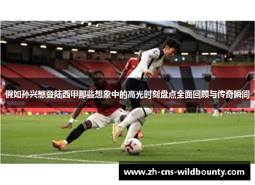 假如孙兴慜登陆西甲那些想象中的高光时刻盘点全面回顾与传奇瞬间