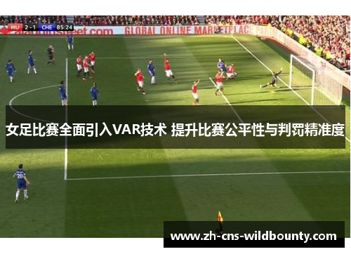 女足比赛全面引入VAR技术 提升比赛公平性与判罚精准度 女足比赛全面引入VAR技术 提升比赛公平性与判罚精准度