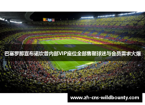 巴塞罗那宣布诺坎普内部VIP座位全部售罄球迷与会员需求火爆