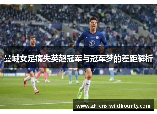 曼城女足痛失英超冠军与冠军梦的差距解析 曼城女足痛失英超冠军与冠军梦的差距解析