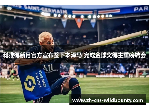 利雅得新月官方宣布签下本泽马 完成金球奖得主重磅转会