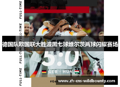 德国队欧国联大胜波黑七球维尔茨两球闪耀赛场