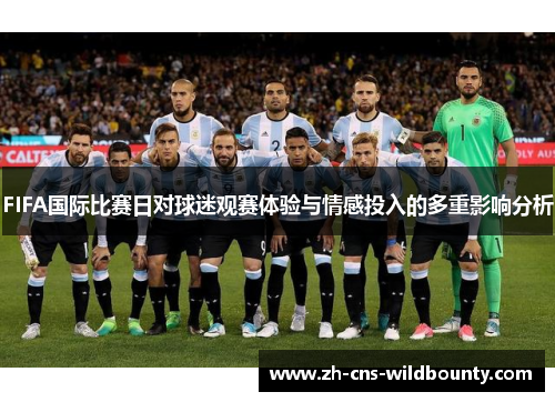 FIFA国际比赛日对球迷观赛体验与情感投入的多重影响分析 FIFA国际比赛日对球迷观赛体验与情感投入的多重影响分析