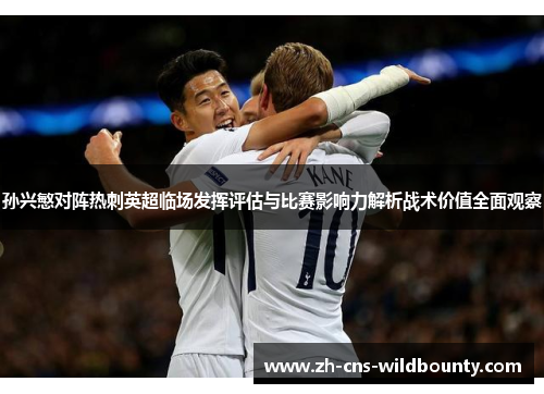 孙兴慜对阵热刺英超临场发挥评估与比赛影响力解析战术价值全面观察