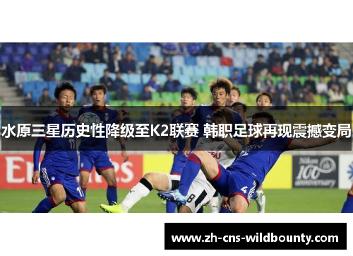 水原三星历史性降级至K2联赛 韩职足球再现震撼变局 水原三星历史性降级至K2联赛 韩职足球再现震撼变局